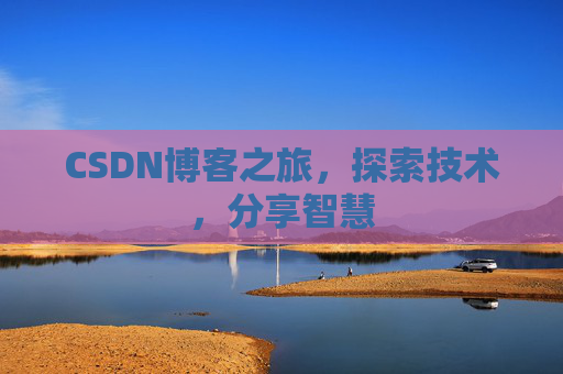 CSDN博客之旅,探索技术,分享智慧 CSDN博客之旅,探索技术,分享智慧